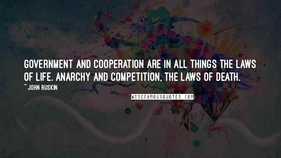 John Ruskin Quotes: Government and cooperation are in all things the laws of life. Anarchy and competition, the laws of death.