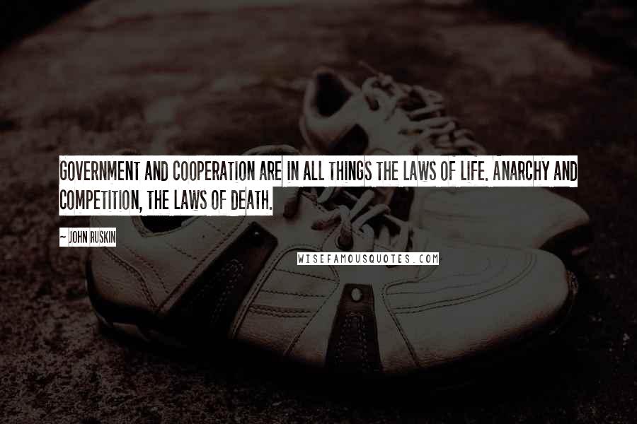 John Ruskin Quotes: Government and cooperation are in all things the laws of life. Anarchy and competition, the laws of death.