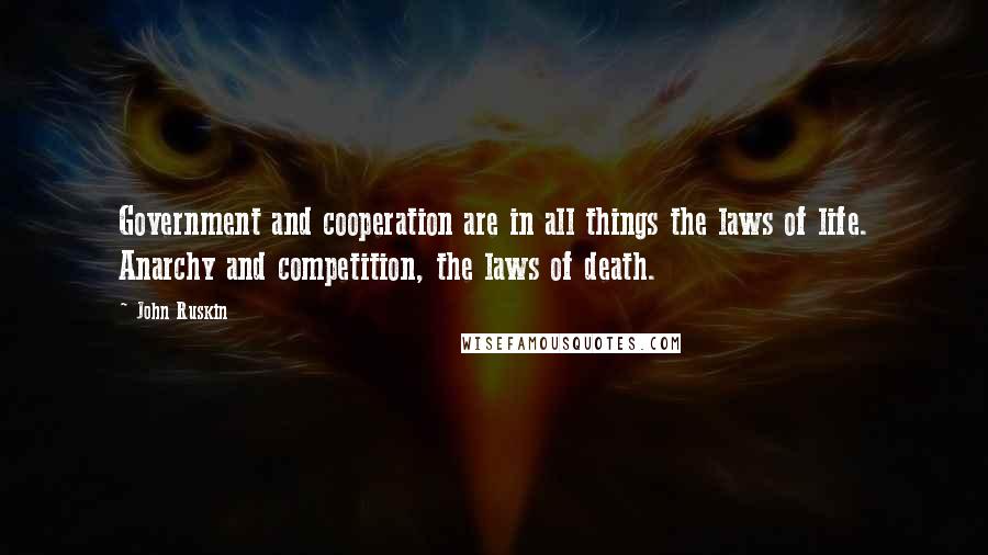 John Ruskin Quotes: Government and cooperation are in all things the laws of life. Anarchy and competition, the laws of death.