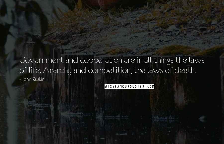 John Ruskin Quotes: Government and cooperation are in all things the laws of life. Anarchy and competition, the laws of death.