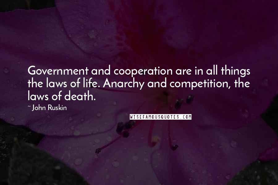 John Ruskin Quotes: Government and cooperation are in all things the laws of life. Anarchy and competition, the laws of death.