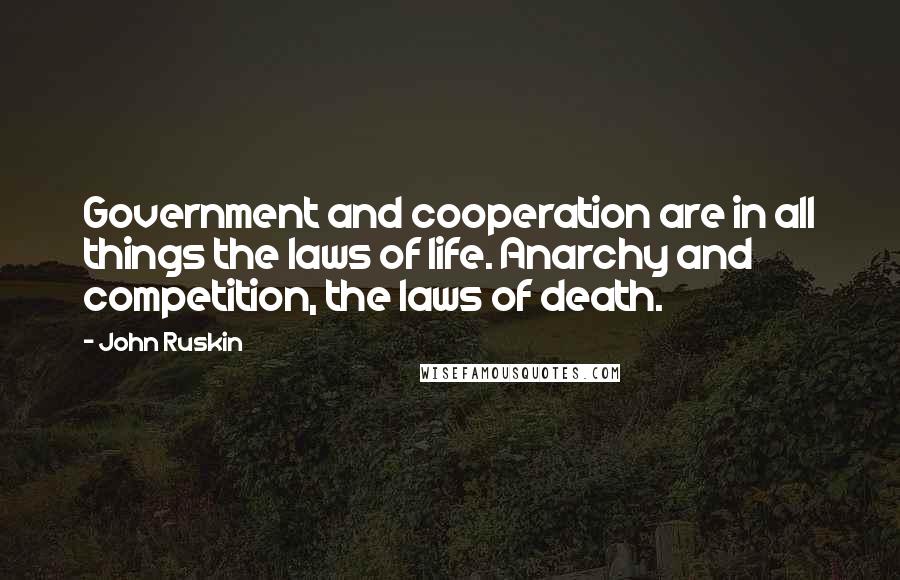 John Ruskin Quotes: Government and cooperation are in all things the laws of life. Anarchy and competition, the laws of death.