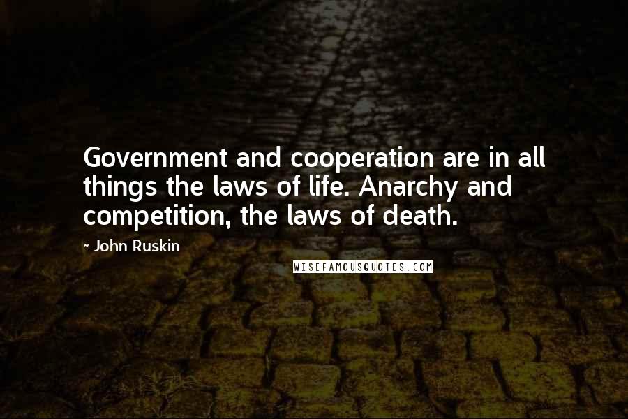 John Ruskin Quotes: Government and cooperation are in all things the laws of life. Anarchy and competition, the laws of death.