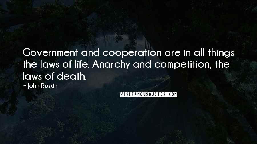 John Ruskin Quotes: Government and cooperation are in all things the laws of life. Anarchy and competition, the laws of death.