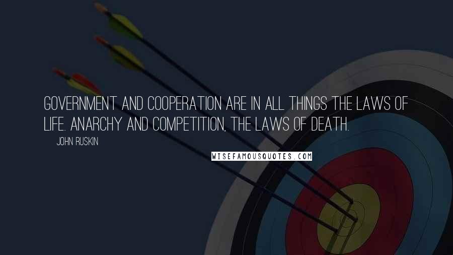 John Ruskin Quotes: Government and cooperation are in all things the laws of life. Anarchy and competition, the laws of death.