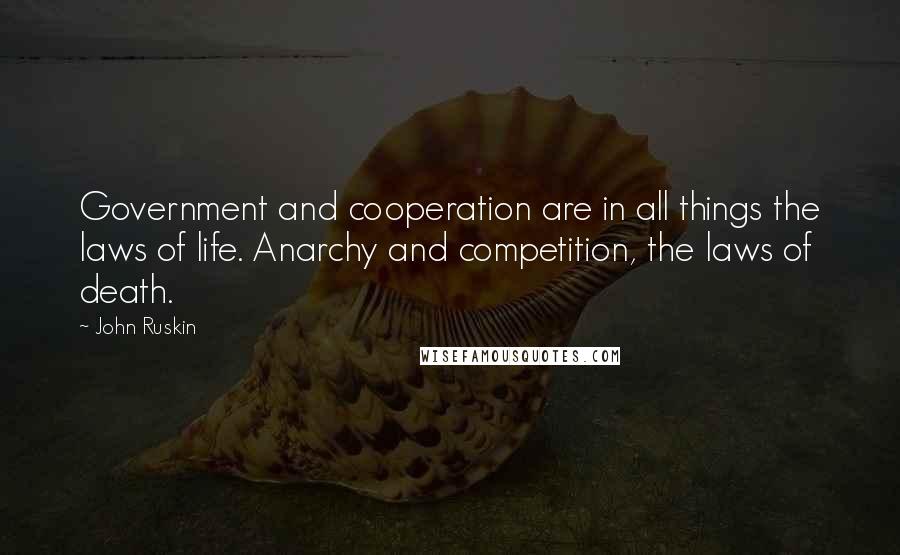 John Ruskin Quotes: Government and cooperation are in all things the laws of life. Anarchy and competition, the laws of death.