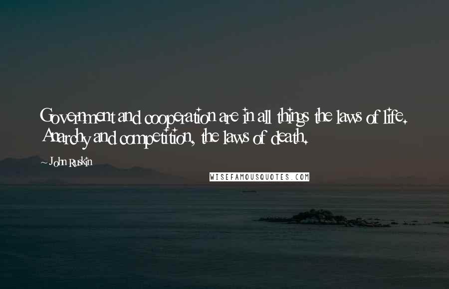 John Ruskin Quotes: Government and cooperation are in all things the laws of life. Anarchy and competition, the laws of death.