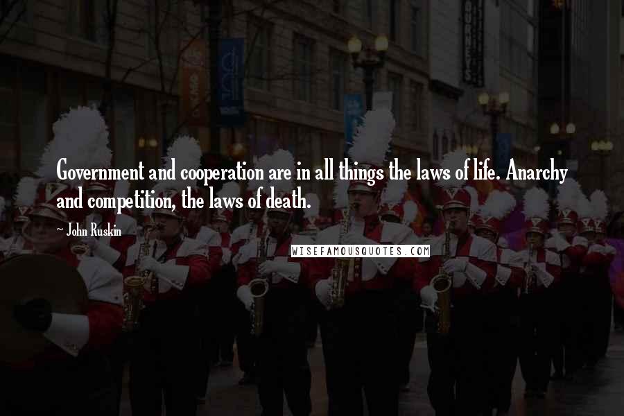 John Ruskin Quotes: Government and cooperation are in all things the laws of life. Anarchy and competition, the laws of death.