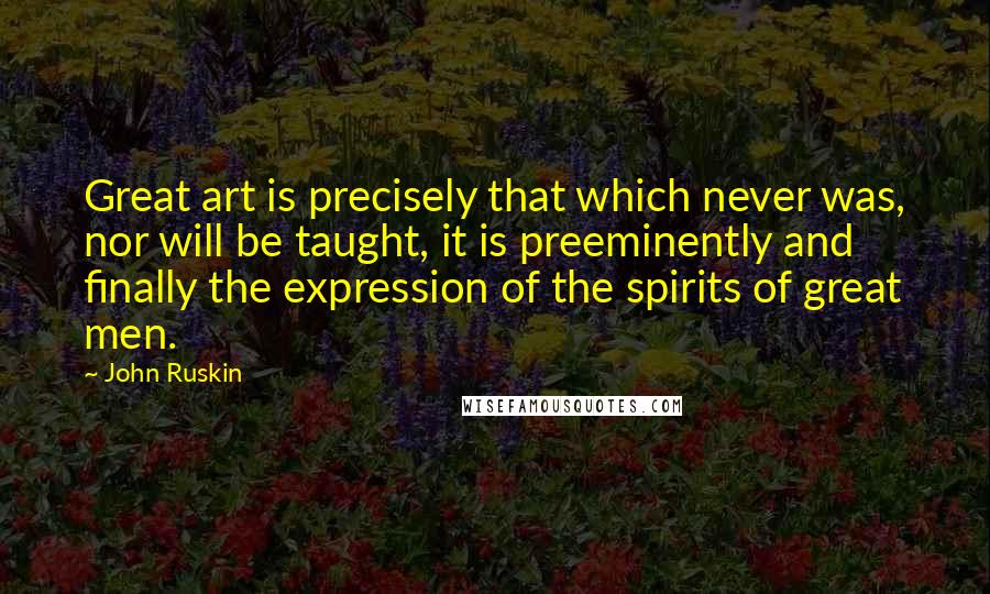 John Ruskin Quotes: Great art is precisely that which never was, nor will be taught, it is preeminently and finally the expression of the spirits of great men.