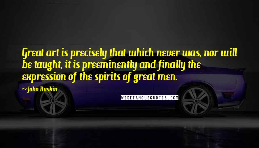 John Ruskin Quotes: Great art is precisely that which never was, nor will be taught, it is preeminently and finally the expression of the spirits of great men.