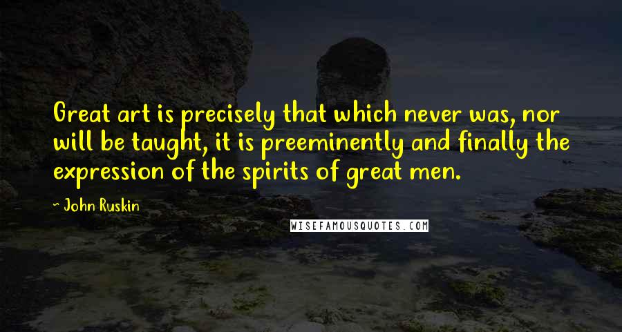 John Ruskin Quotes: Great art is precisely that which never was, nor will be taught, it is preeminently and finally the expression of the spirits of great men.