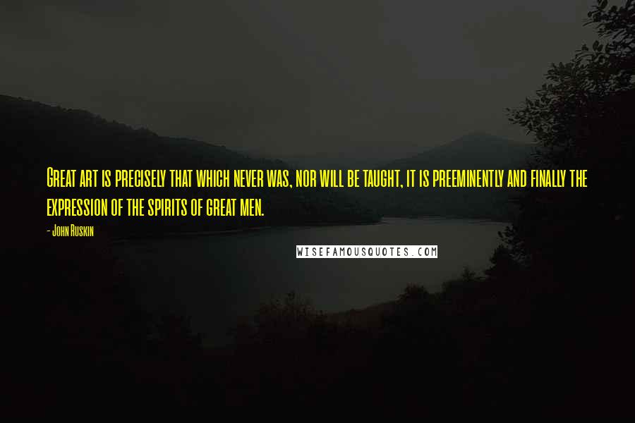 John Ruskin Quotes: Great art is precisely that which never was, nor will be taught, it is preeminently and finally the expression of the spirits of great men.