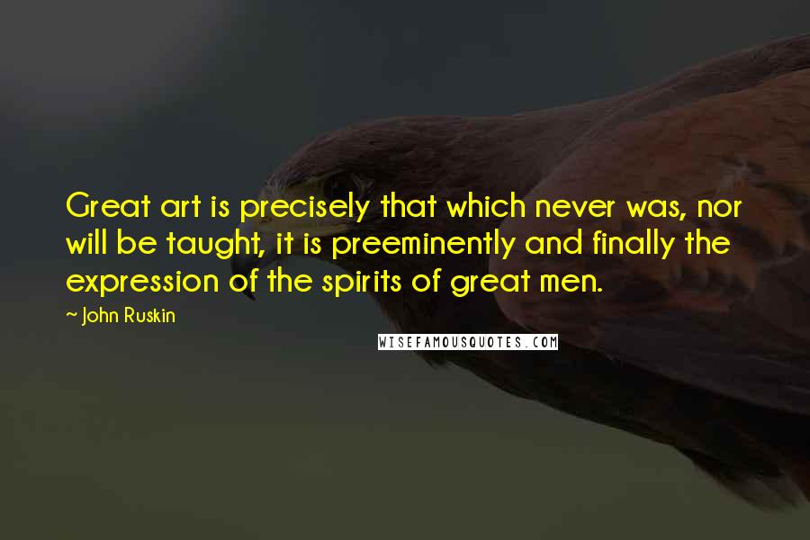 John Ruskin Quotes: Great art is precisely that which never was, nor will be taught, it is preeminently and finally the expression of the spirits of great men.