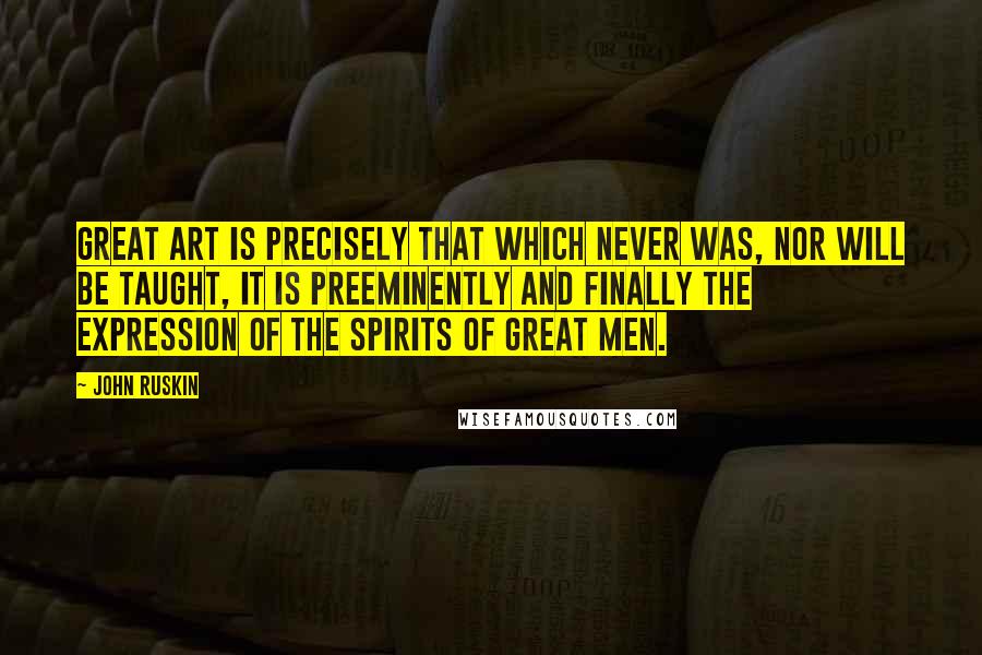 John Ruskin Quotes: Great art is precisely that which never was, nor will be taught, it is preeminently and finally the expression of the spirits of great men.