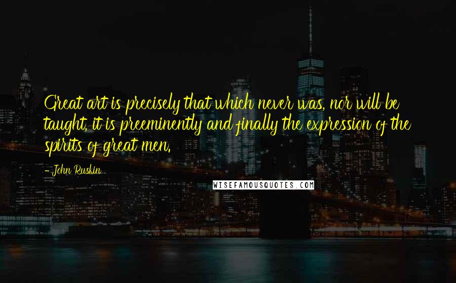 John Ruskin Quotes: Great art is precisely that which never was, nor will be taught, it is preeminently and finally the expression of the spirits of great men.