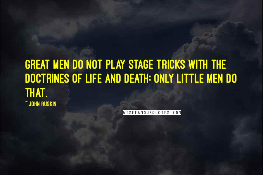 John Ruskin Quotes: Great men do not play stage tricks with the doctrines of life and death: only little men do that.