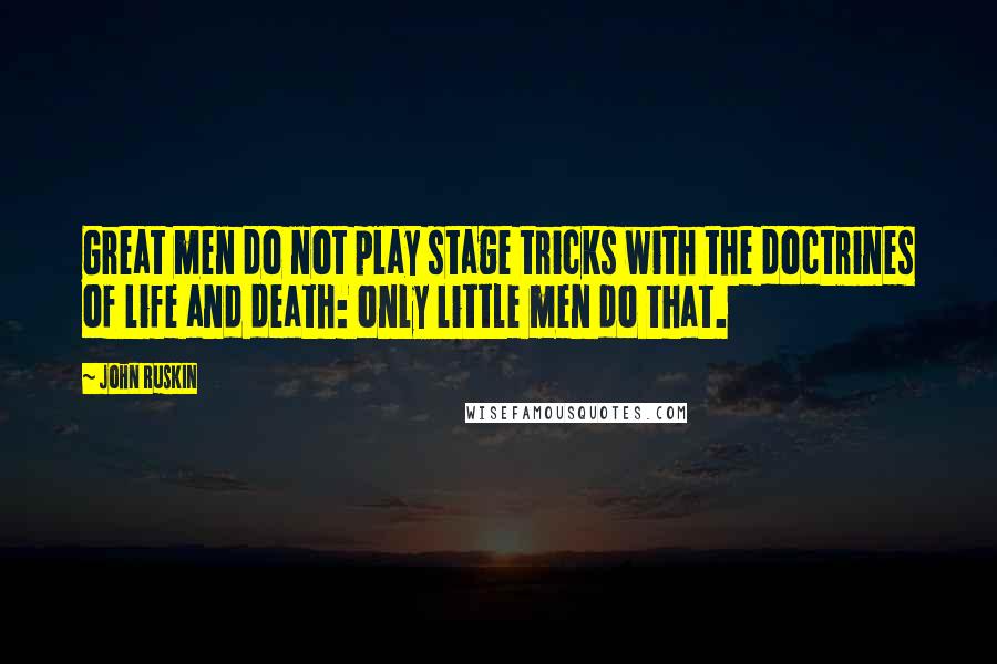 John Ruskin Quotes: Great men do not play stage tricks with the doctrines of life and death: only little men do that.