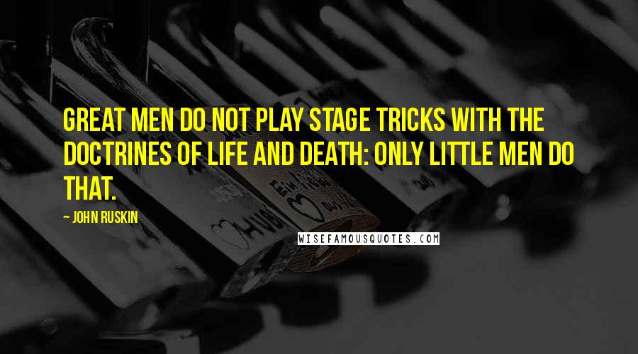 John Ruskin Quotes: Great men do not play stage tricks with the doctrines of life and death: only little men do that.