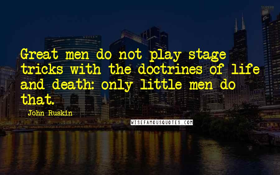 John Ruskin Quotes: Great men do not play stage tricks with the doctrines of life and death: only little men do that.