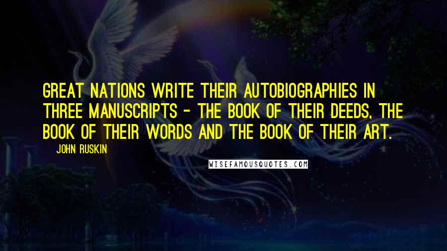 John Ruskin Quotes: Great nations write their autobiographies in three manuscripts - the book of their deeds, the book of their words and the book of their art.