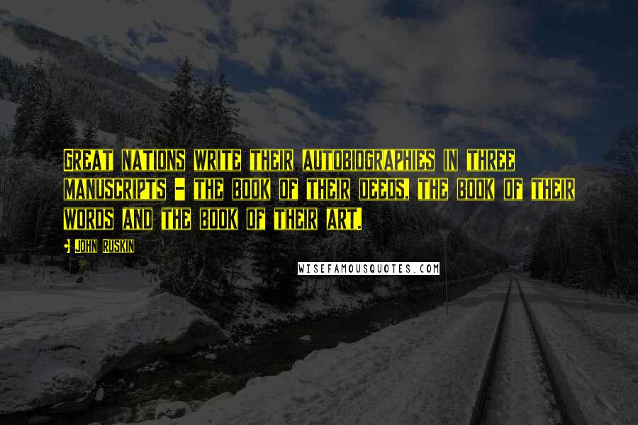 John Ruskin Quotes: Great nations write their autobiographies in three manuscripts - the book of their deeds, the book of their words and the book of their art.