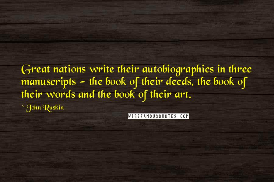 John Ruskin Quotes: Great nations write their autobiographies in three manuscripts - the book of their deeds, the book of their words and the book of their art.