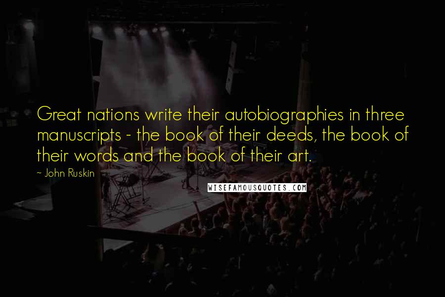 John Ruskin Quotes: Great nations write their autobiographies in three manuscripts - the book of their deeds, the book of their words and the book of their art.