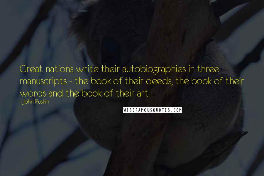 John Ruskin Quotes: Great nations write their autobiographies in three manuscripts - the book of their deeds, the book of their words and the book of their art.