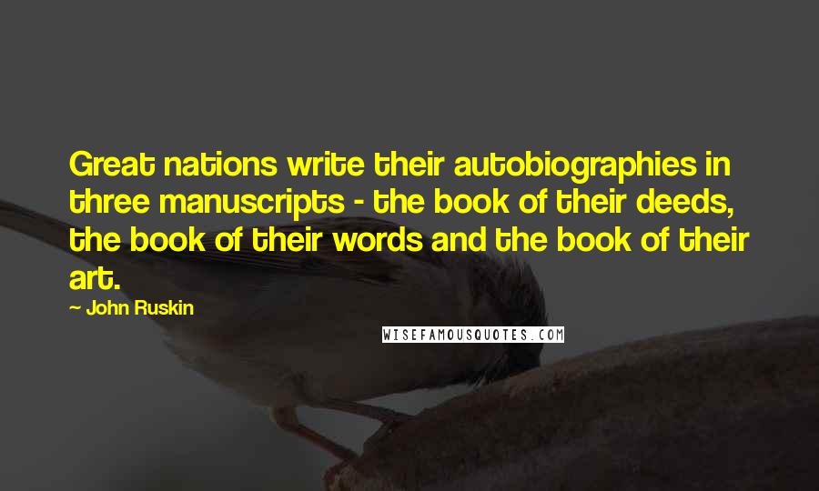 John Ruskin Quotes: Great nations write their autobiographies in three manuscripts - the book of their deeds, the book of their words and the book of their art.