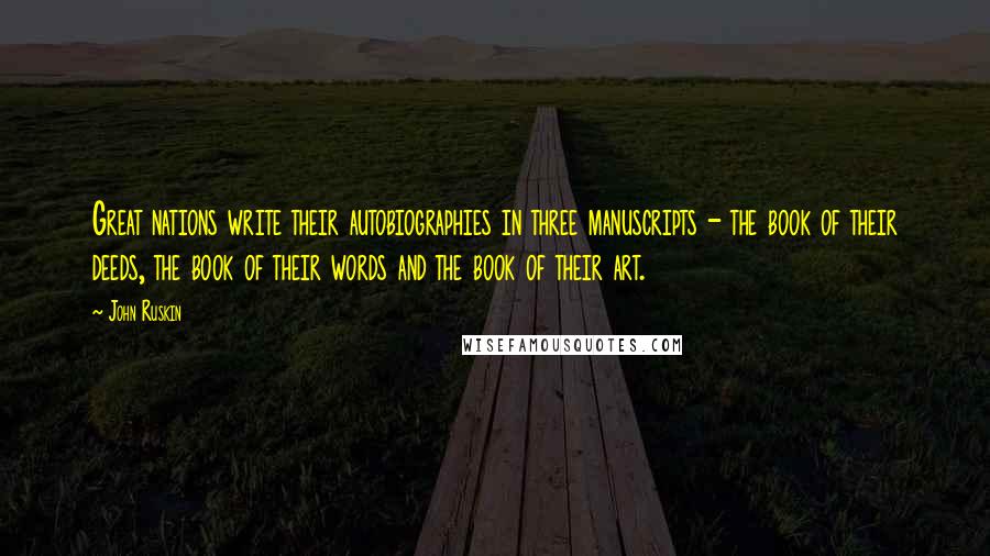 John Ruskin Quotes: Great nations write their autobiographies in three manuscripts - the book of their deeds, the book of their words and the book of their art.