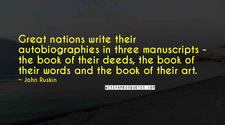 John Ruskin Quotes: Great nations write their autobiographies in three manuscripts - the book of their deeds, the book of their words and the book of their art.