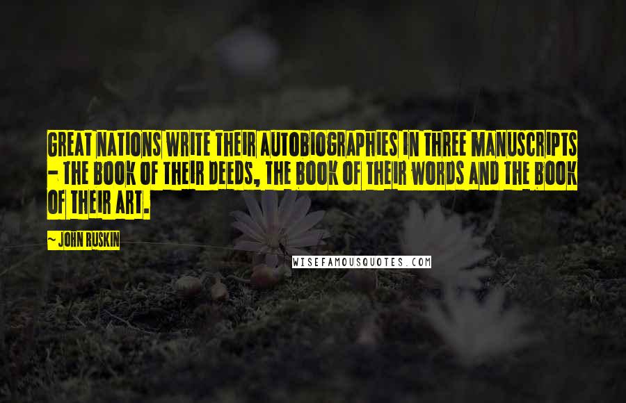 John Ruskin Quotes: Great nations write their autobiographies in three manuscripts - the book of their deeds, the book of their words and the book of their art.