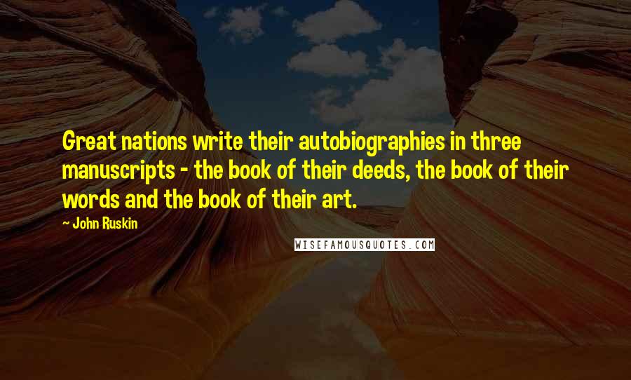 John Ruskin Quotes: Great nations write their autobiographies in three manuscripts - the book of their deeds, the book of their words and the book of their art.