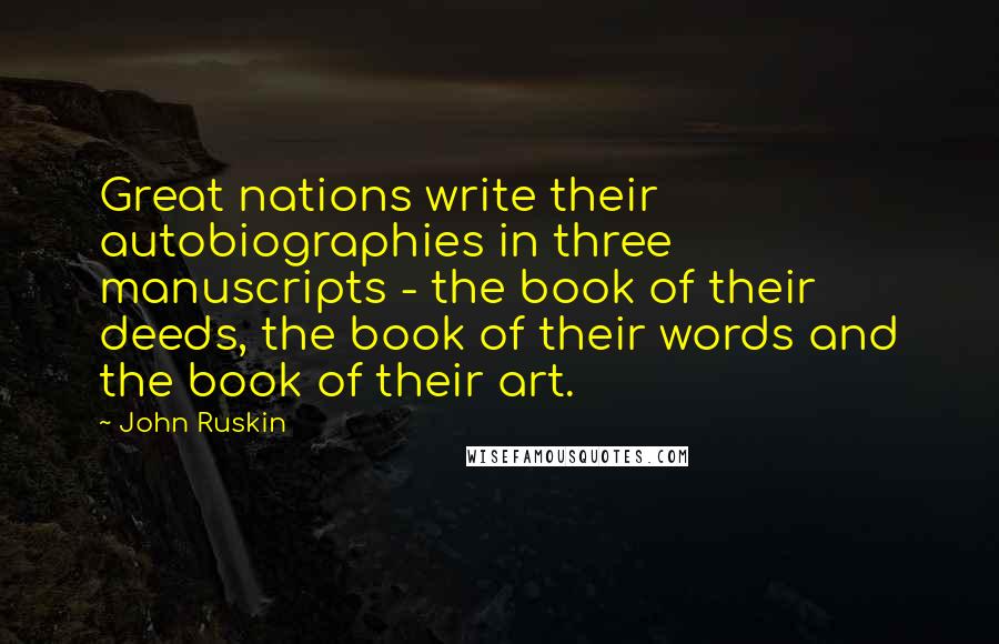 John Ruskin Quotes: Great nations write their autobiographies in three manuscripts - the book of their deeds, the book of their words and the book of their art.