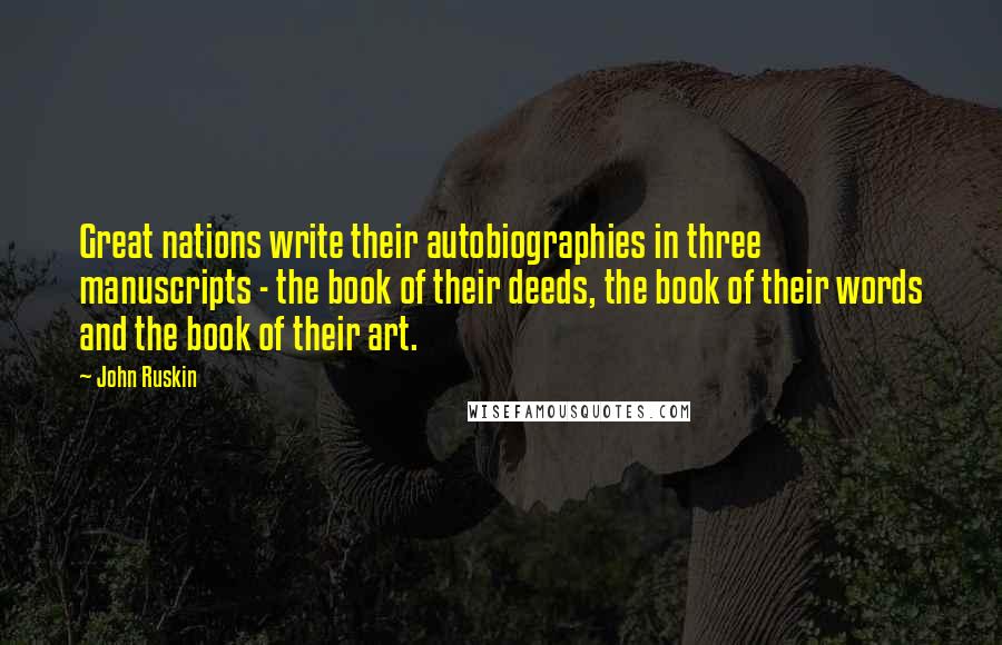 John Ruskin Quotes: Great nations write their autobiographies in three manuscripts - the book of their deeds, the book of their words and the book of their art.