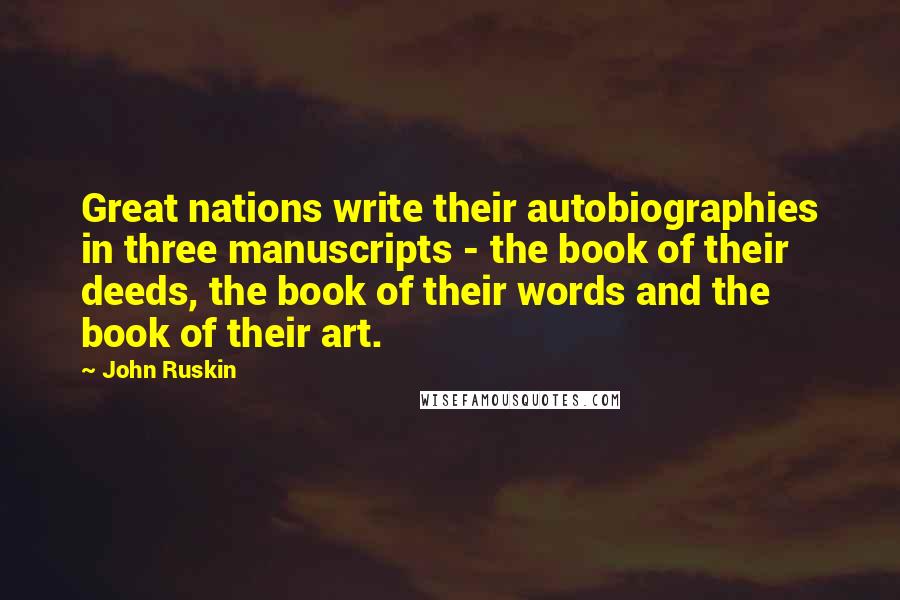 John Ruskin Quotes: Great nations write their autobiographies in three manuscripts - the book of their deeds, the book of their words and the book of their art.