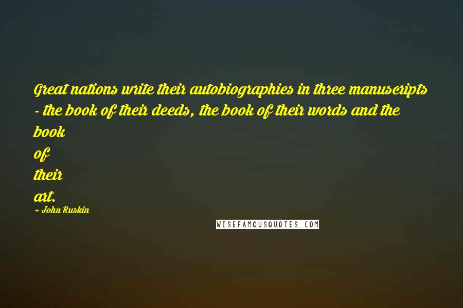 John Ruskin Quotes: Great nations write their autobiographies in three manuscripts - the book of their deeds, the book of their words and the book of their art.