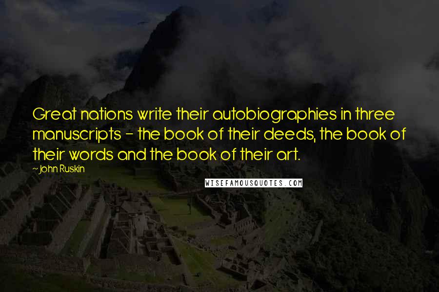 John Ruskin Quotes: Great nations write their autobiographies in three manuscripts - the book of their deeds, the book of their words and the book of their art.