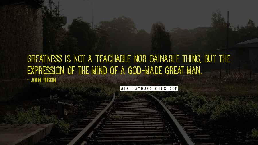 John Ruskin Quotes: Greatness is not a teachable nor gainable thing, but the expression of the mind of a God-made great man.