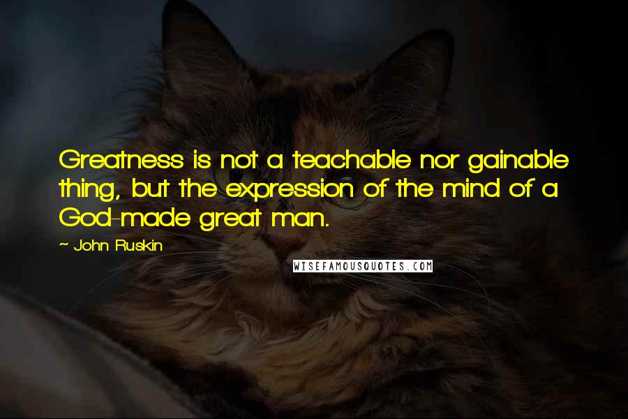 John Ruskin Quotes: Greatness is not a teachable nor gainable thing, but the expression of the mind of a God-made great man.