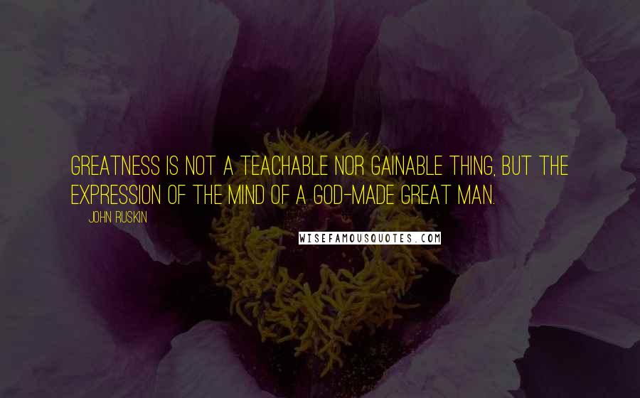 John Ruskin Quotes: Greatness is not a teachable nor gainable thing, but the expression of the mind of a God-made great man.