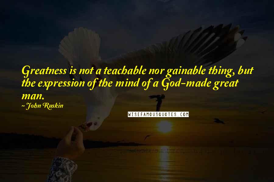 John Ruskin Quotes: Greatness is not a teachable nor gainable thing, but the expression of the mind of a God-made great man.