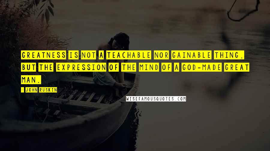 John Ruskin Quotes: Greatness is not a teachable nor gainable thing, but the expression of the mind of a God-made great man.