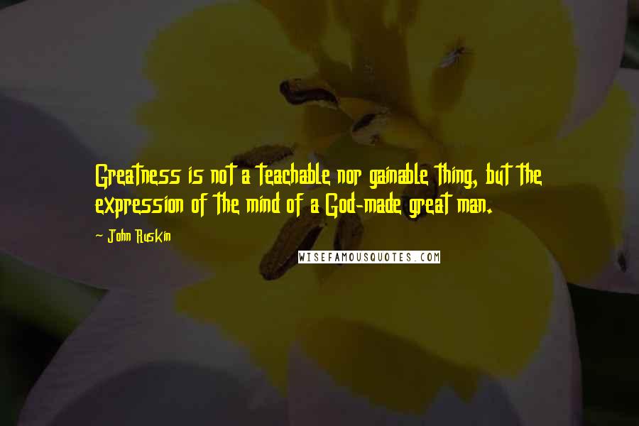 John Ruskin Quotes: Greatness is not a teachable nor gainable thing, but the expression of the mind of a God-made great man.