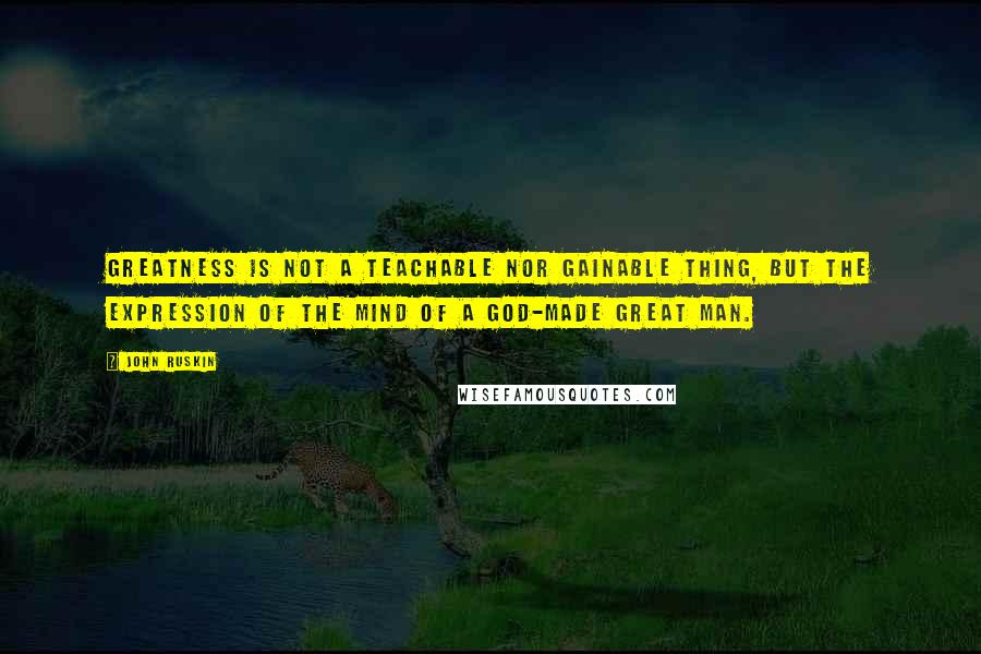 John Ruskin Quotes: Greatness is not a teachable nor gainable thing, but the expression of the mind of a God-made great man.