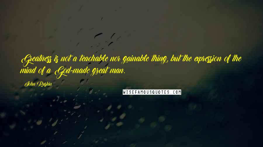 John Ruskin Quotes: Greatness is not a teachable nor gainable thing, but the expression of the mind of a God-made great man.