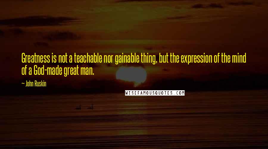 John Ruskin Quotes: Greatness is not a teachable nor gainable thing, but the expression of the mind of a God-made great man.