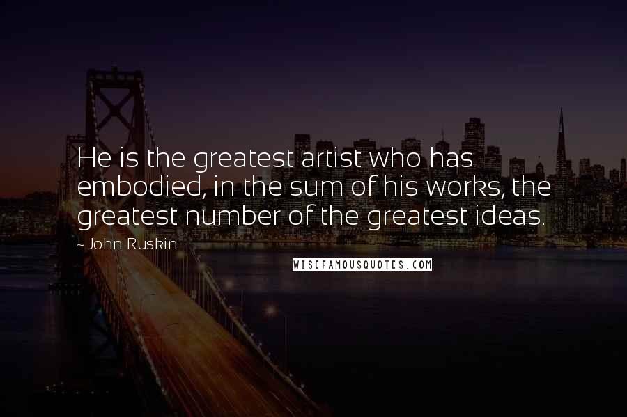John Ruskin Quotes: He is the greatest artist who has embodied, in the sum of his works, the greatest number of the greatest ideas.