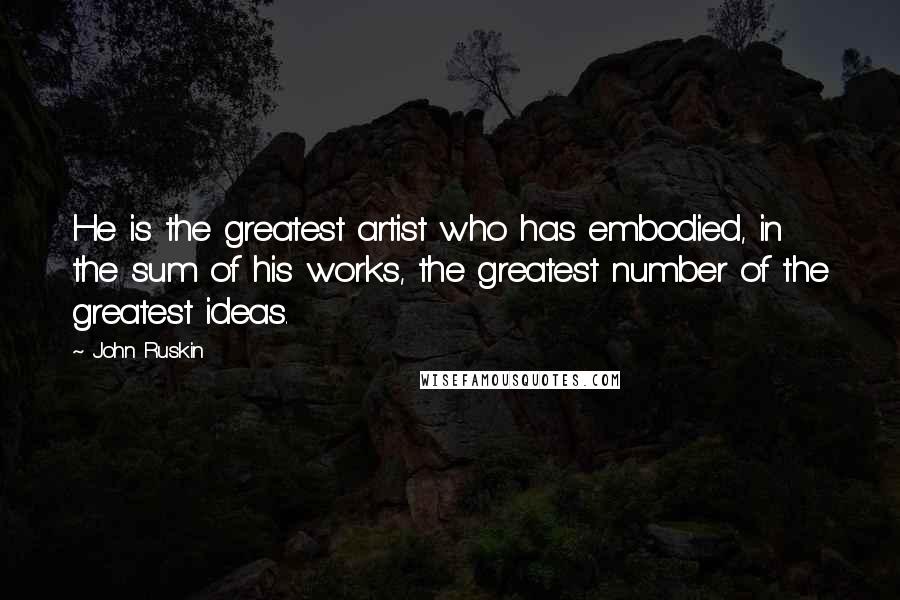 John Ruskin Quotes: He is the greatest artist who has embodied, in the sum of his works, the greatest number of the greatest ideas.