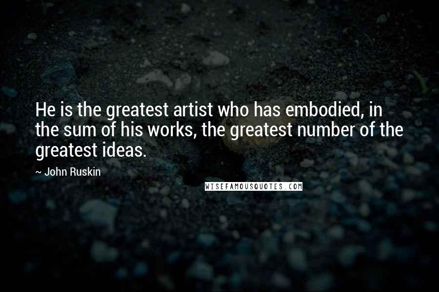 John Ruskin Quotes: He is the greatest artist who has embodied, in the sum of his works, the greatest number of the greatest ideas.